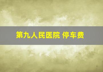 第九人民医院 停车费